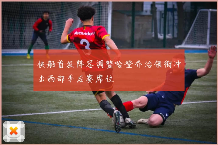 快船首发阵容调整哈登乔治领衔冲击西部季后赛席位