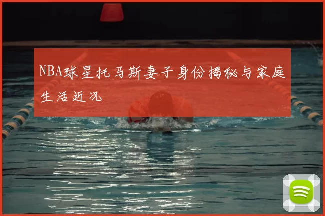 NBA球星托马斯妻子身份揭秘与家庭生活近况