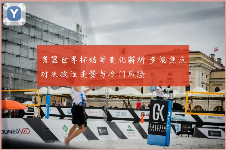 男篮世界杯赔率变化解析 多场焦点对决投注走势与冷门风险