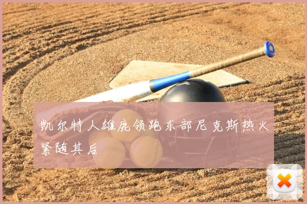 凯尔特人雄鹿领跑东部尼克斯热火紧随其后