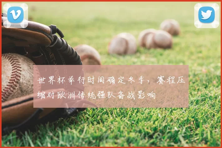 世界杯举行时间确定冬季，赛程压缩对欧洲传统强队备战影响