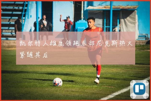 凯尔特人雄鹿领跑东部尼克斯热火紧随其后