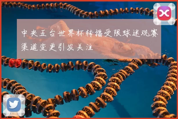 中央五台世界杯转播受限球迷观赛渠道变更引发关注