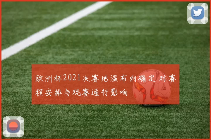 欧洲杯2021决赛地温布利确定 对赛程安排与观赛通行影响