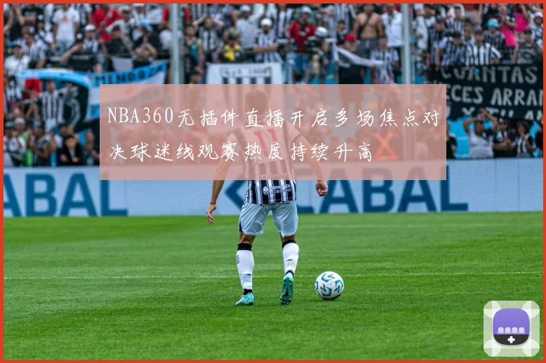 NBA360无插件直播开启多场焦点对决球迷线观赛热度持续升高