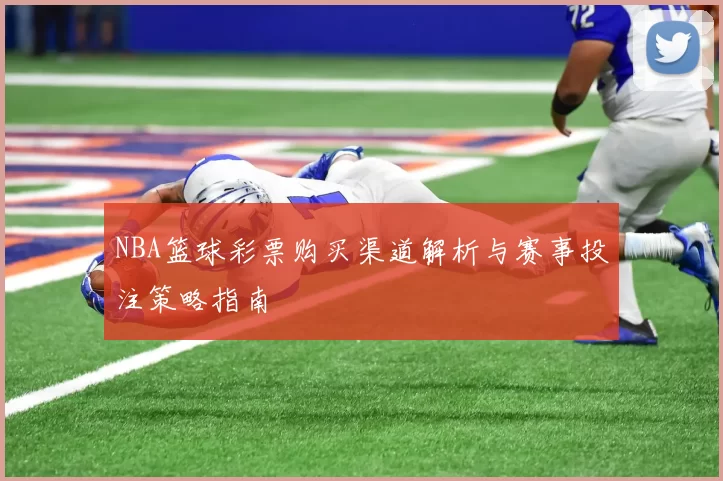 NBA篮球彩票购买渠道解析与赛事投注策略指南