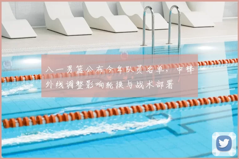 八一男篮公布今年队员名单，中锋外线调整影响轮换与战术部署