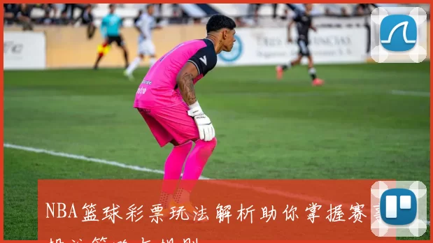 NBA篮球彩票玩法解析助你掌握赛事投注策略与规则