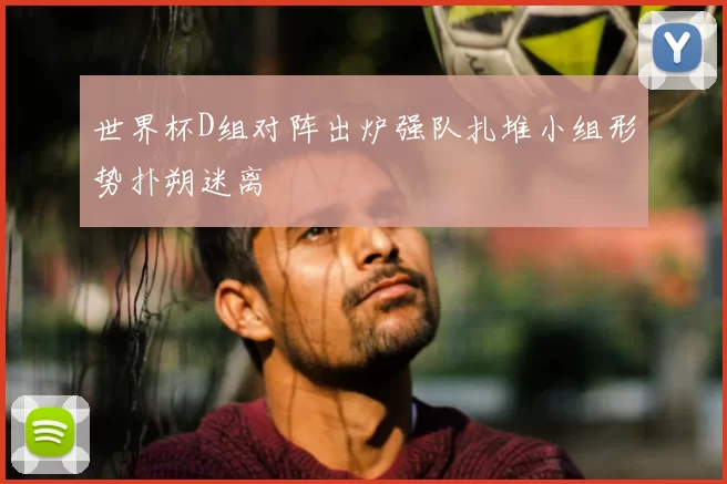 世界杯D组对阵出炉强队扎堆小组形势扑朔迷离
