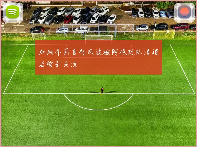 加纳乔因言行风波被阿根廷队清退后续引关注