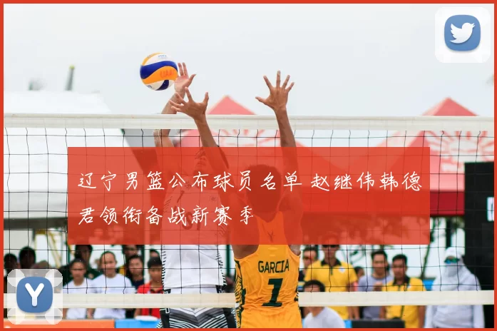 辽宁男篮公布球员名单 赵继伟韩德君领衔备战新赛季