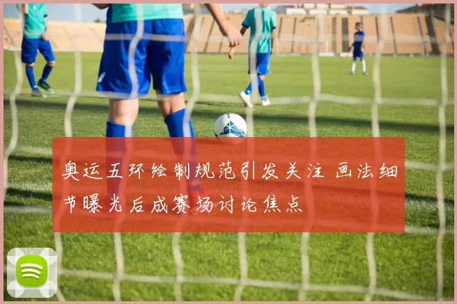 奥运五环绘制规范引发关注 画法细节曝光后成赛场讨论焦点