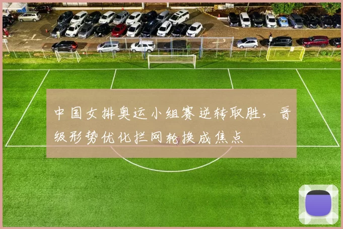 中国女排奥运小组赛逆转取胜，晋级形势优化拦网轮换成焦点