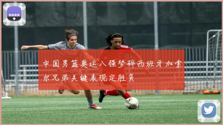 中国男篮奥运八强梦碎西班牙加索尔兄弟关键表现定胜负