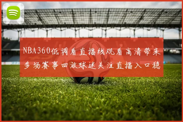 NBA360低调看直播线观看高清带来多场赛事回放球迷关注直播入口稳定性