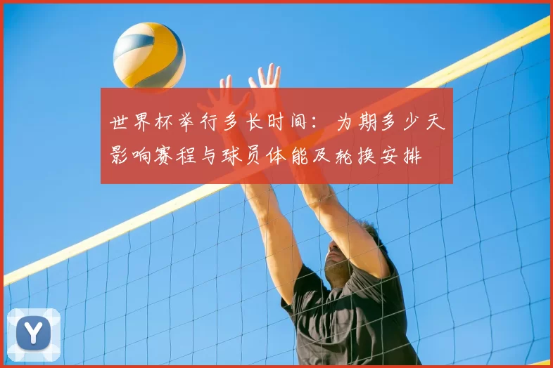 世界杯举行多长时间：为期多少天影响赛程与球员体能及轮换安排