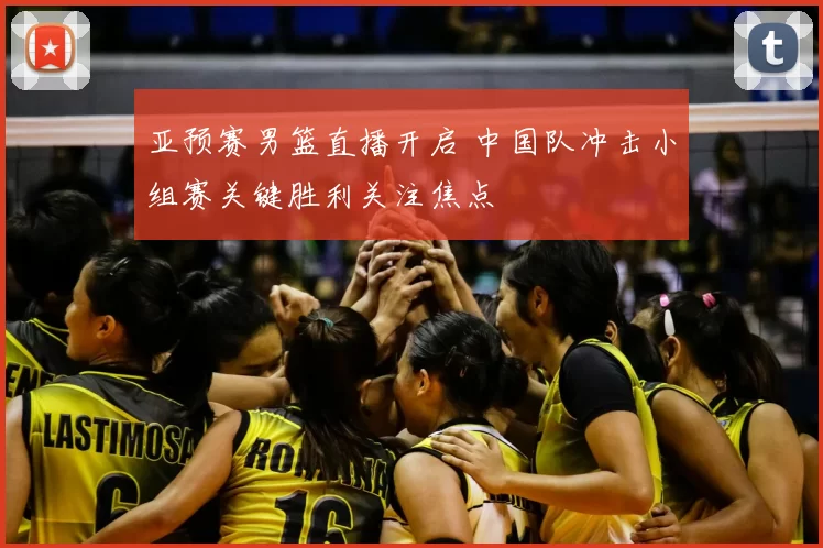 亚预赛男篮直播开启 中国队冲击小组赛关键胜利关注焦点