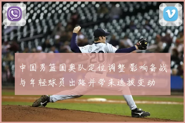 中国男篮国奥队定位调整 影响备战与年轻球员出路并带来选拔变动