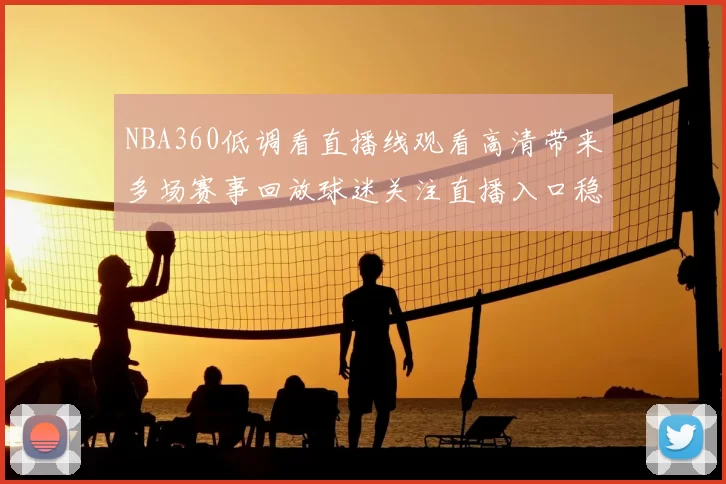 NBA360低调看直播线观看高清带来多场赛事回放球迷关注直播入口稳定性