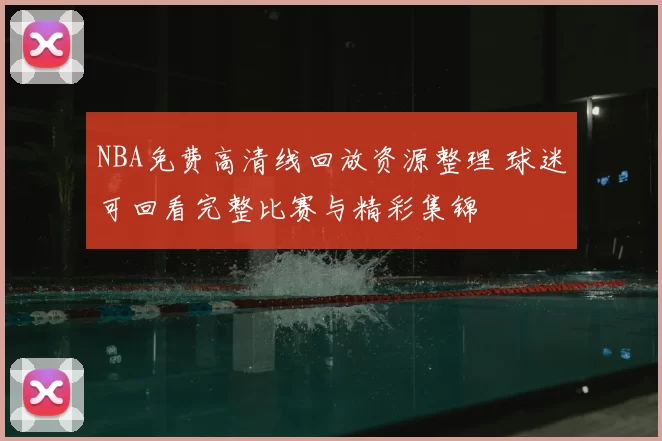 NBA免费高清线回放资源整理 球迷可回看完整比赛与精彩集锦