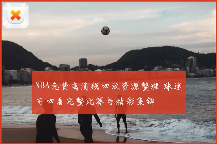 NBA免费高清线回放资源整理 球迷可回看完整比赛与精彩集锦
