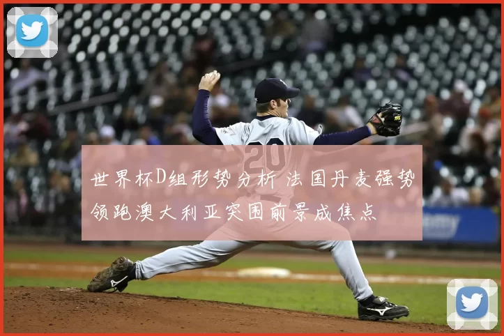 世界杯D组形势分析 法国丹麦强势领跑澳大利亚突围前景成焦点