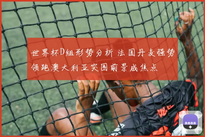 世界杯D组形势分析 法国丹麦强势领跑澳大利亚突围前景成焦点