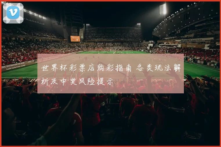 世界杯彩票店购彩指南 各类玩法解析及中奖风险提示