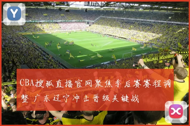 CBA搜狐直播官网聚焦季后赛赛程调整 广东辽宁冲击晋级关键战