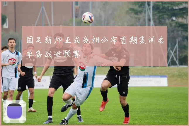 国足新帅正式亮相公布首期集训名单备战世预赛