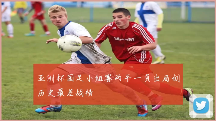 亚洲杯国足小组赛两平一负出局创历史最差战绩