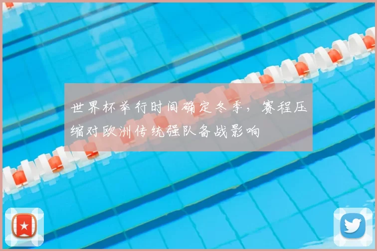 世界杯举行时间确定冬季，赛程压缩对欧洲传统强队备战影响