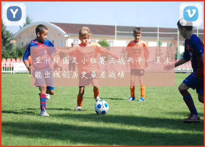 亚洲杯国足小组赛三战两平一负未能出线创历史最差战绩