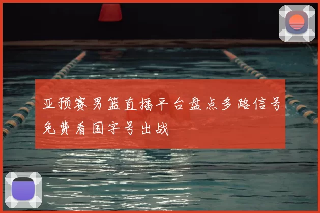 亚预赛男篮直播平台盘点多路信号免费看国字号出战