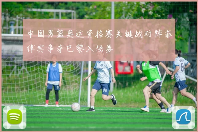 中国男篮奥运资格赛关键战对阵菲律宾争夺巴黎入场券