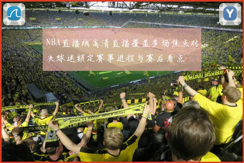 NBA直播线高清直播覆盖多场焦点对决球迷锁定赛事进程与赛后看点