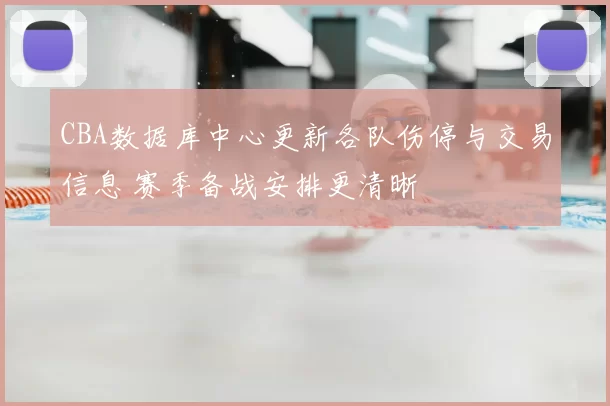 CBA数据库中心更新各队伤停与交易信息 赛季备战安排更清晰