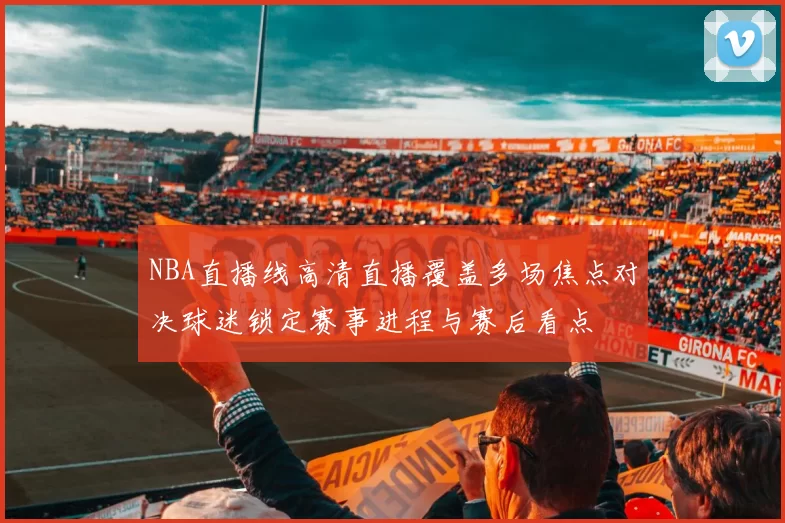 NBA直播线高清直播覆盖多场焦点对决球迷锁定赛事进程与赛后看点