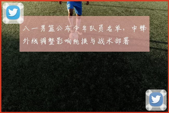 八一男篮公布今年队员名单，中锋外线调整影响轮换与战术部署