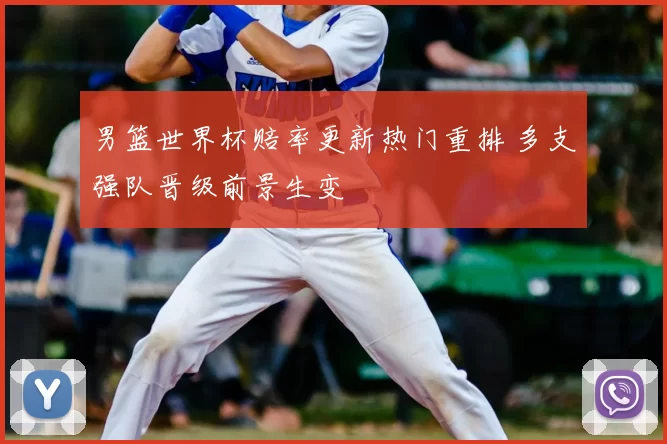 男篮世界杯赔率更新热门重排 多支强队晋级前景生变