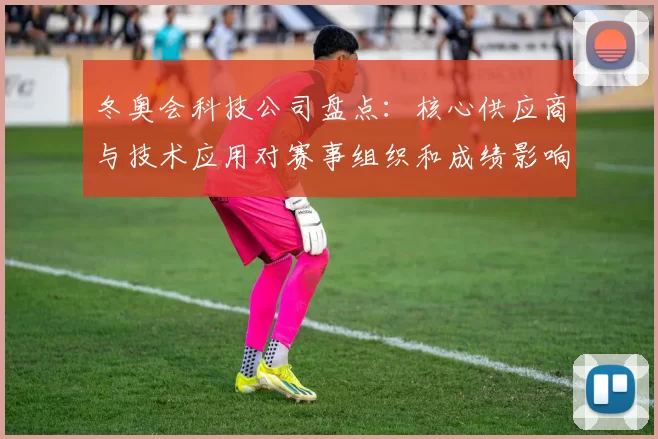 冬奥会科技公司盘点：核心供应商与技术应用对赛事组织和成绩影响