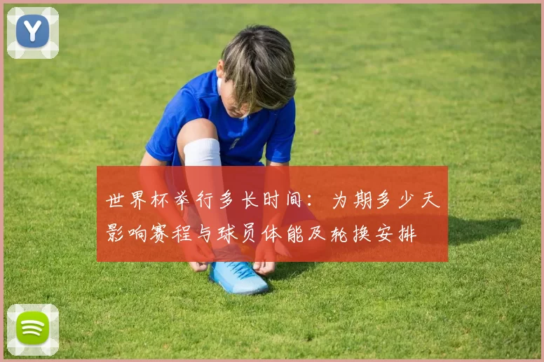 世界杯举行多长时间：为期多少天影响赛程与球员体能及轮换安排