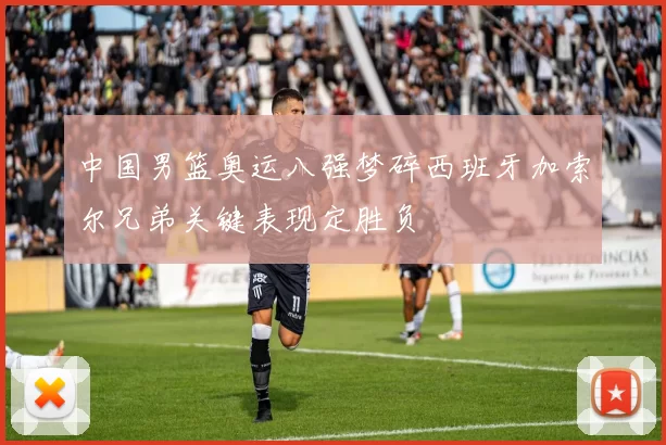 中国男篮奥运八强梦碎西班牙加索尔兄弟关键表现定胜负