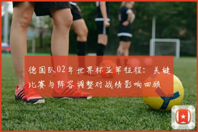 德国队02年世界杯亚军征程：关键比赛与阵容调整对战绩影响回顾