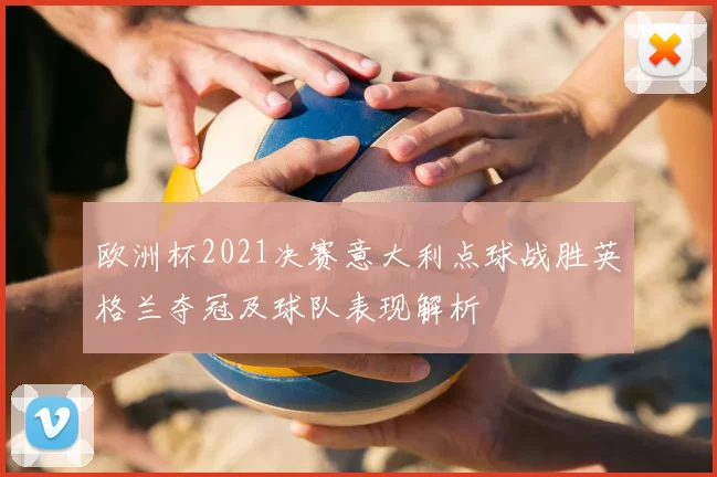 欧洲杯2021决赛意大利点球战胜英格兰夺冠及球队表现解析