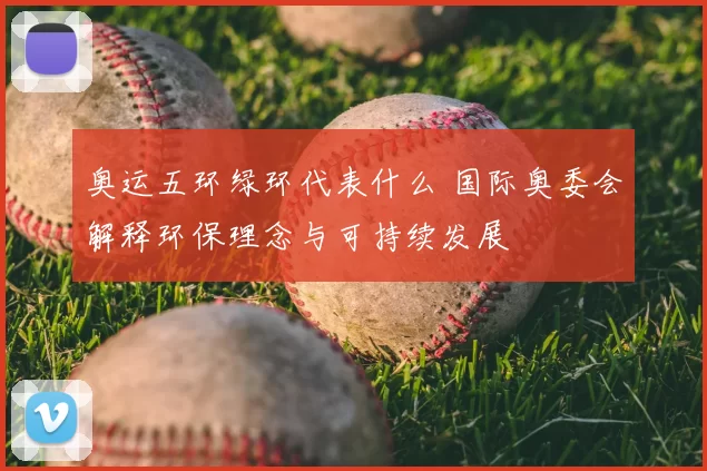 奥运五环绿环代表什么 国际奥委会解释环保理念与可持续发展