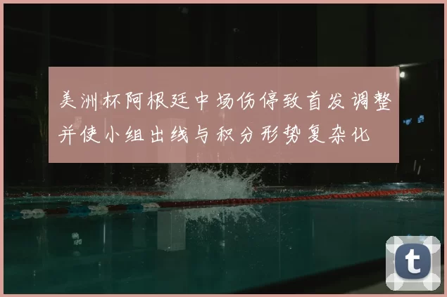 美洲杯阿根廷中场伤停致首发调整并使小组出线与积分形势复杂化