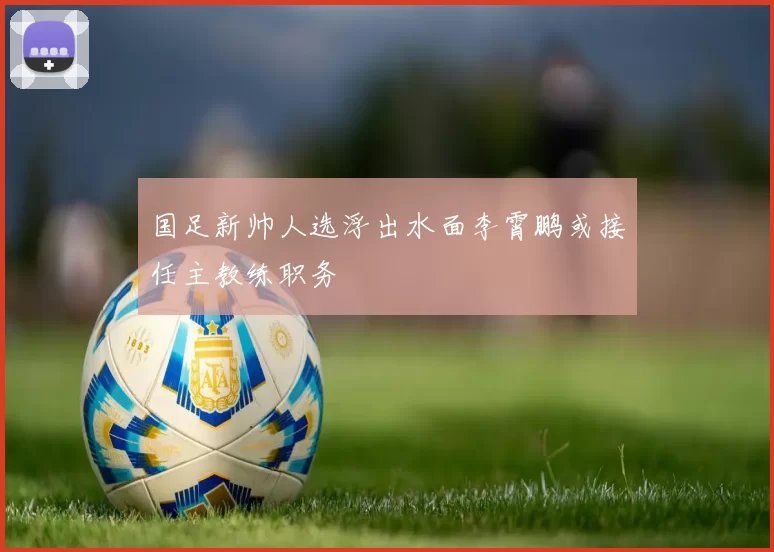 国足新帅人选浮出水面李霄鹏或接任主教练职务