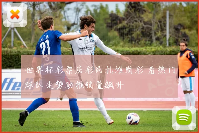 世界杯彩票店彩民扎堆购彩 看热门球队走势助推销量飙升