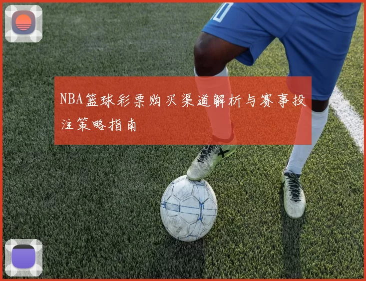 NBA篮球彩票购买渠道解析与赛事投注策略指南